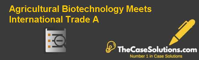 Agricultural Biotechnology Meets International Trade (A) Case Solution